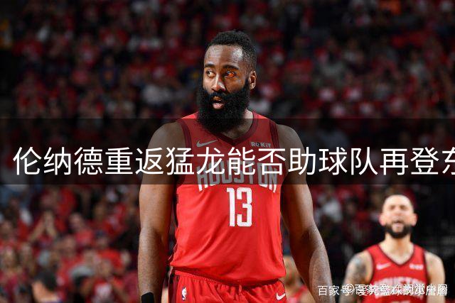 伦纳德重返猛龙能否助球队再登东部巅峰？
