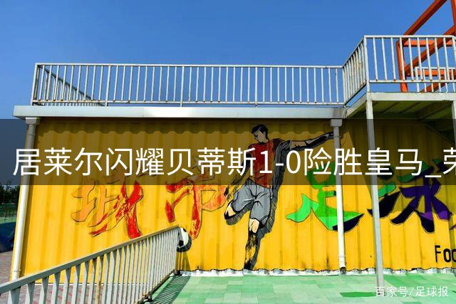 居莱尔闪耀贝蒂斯1-0险胜皇马 荣膺当场最佳